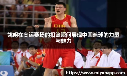 姚明在奥运赛场的扣篮瞬间展现中国篮球的力量与魅力