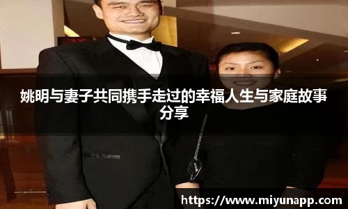 姚明与妻子共同携手走过的幸福人生与家庭故事分享