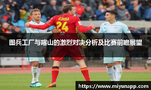 图兵工厂与喀山的激烈对决分析及比赛前瞻展望